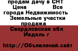 продам дачу в СНТ › Цена ­ 500 000 - Все города Недвижимость » Земельные участки продажа   . Свердловская обл.,Ивдель г.